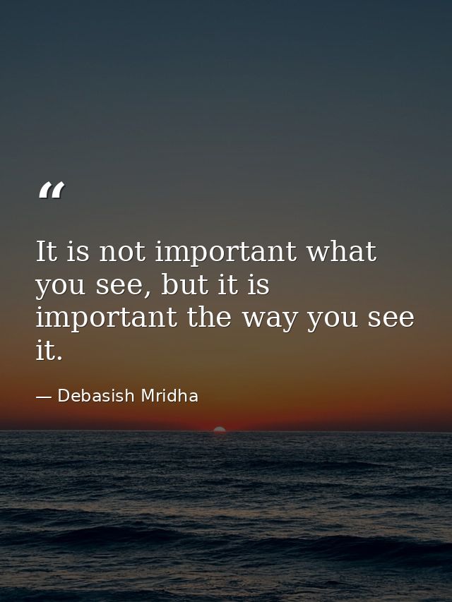 It is not important what you see, but it is important the way you see it. — Debasish Mridha