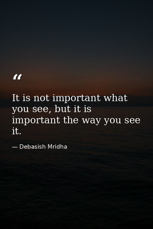It is not important what you see, but it is important the way you see it. — Debasish Mridha