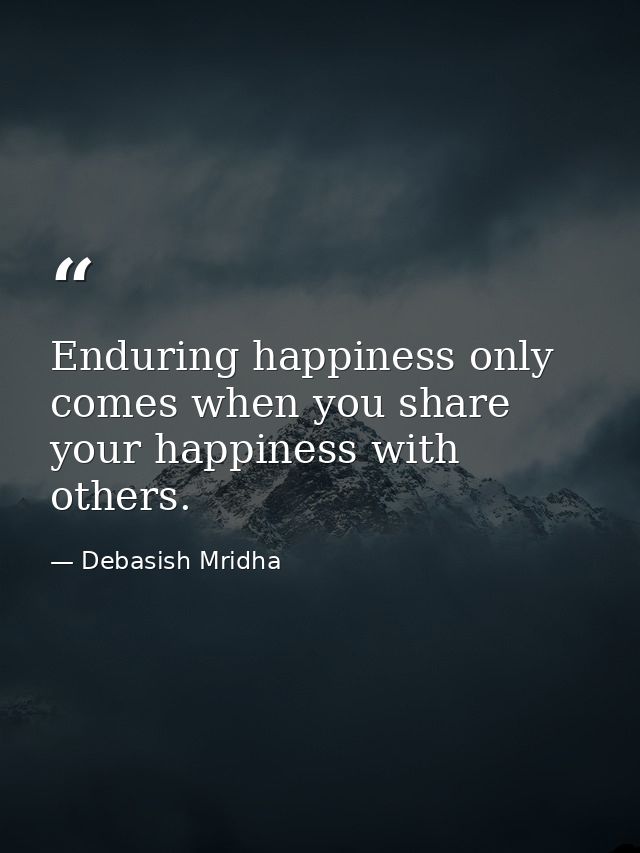 Enduring happiness only comes when you share your happiness with others. — Debasish Mridha
