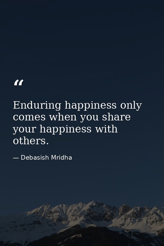 Enduring happiness only comes when you share your happiness with others. — Debasish Mridha