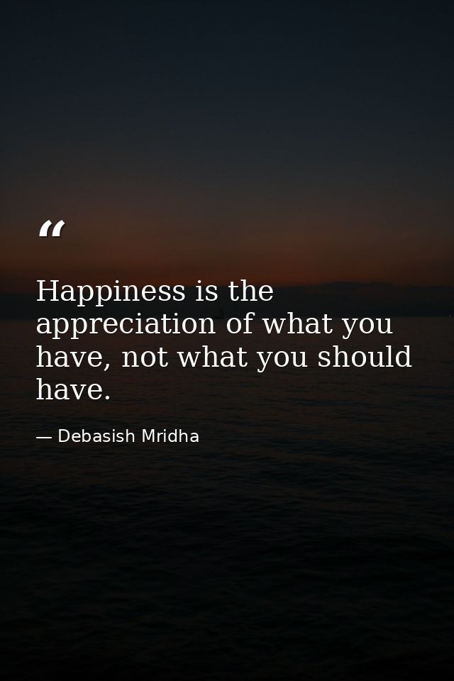 Happiness is the appreciation of what you have, not what you should have. — Debasish Mridha