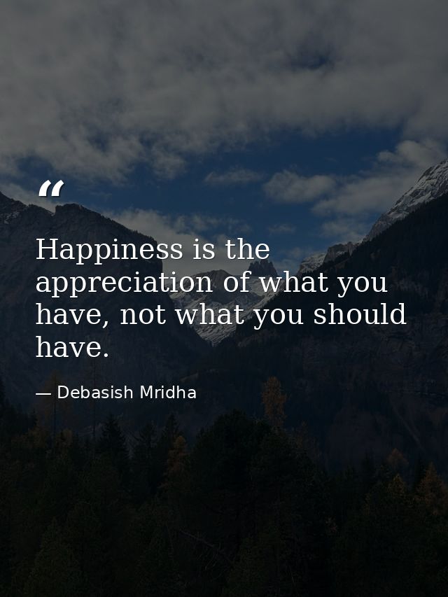 Happiness is the appreciation of what you have, not what you should have. — Debasish Mridha
