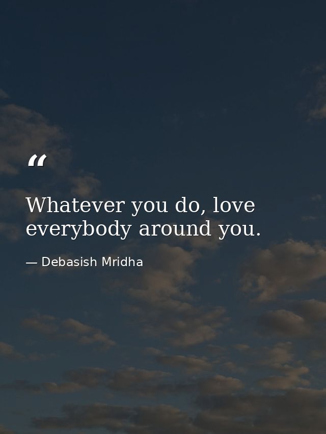 Whatever you do, love everybody around you. — Debasish Mridha