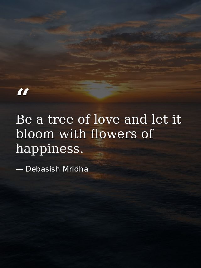 Be a tree of love and let it bloom with flowers of happiness. — Debasish Mridha