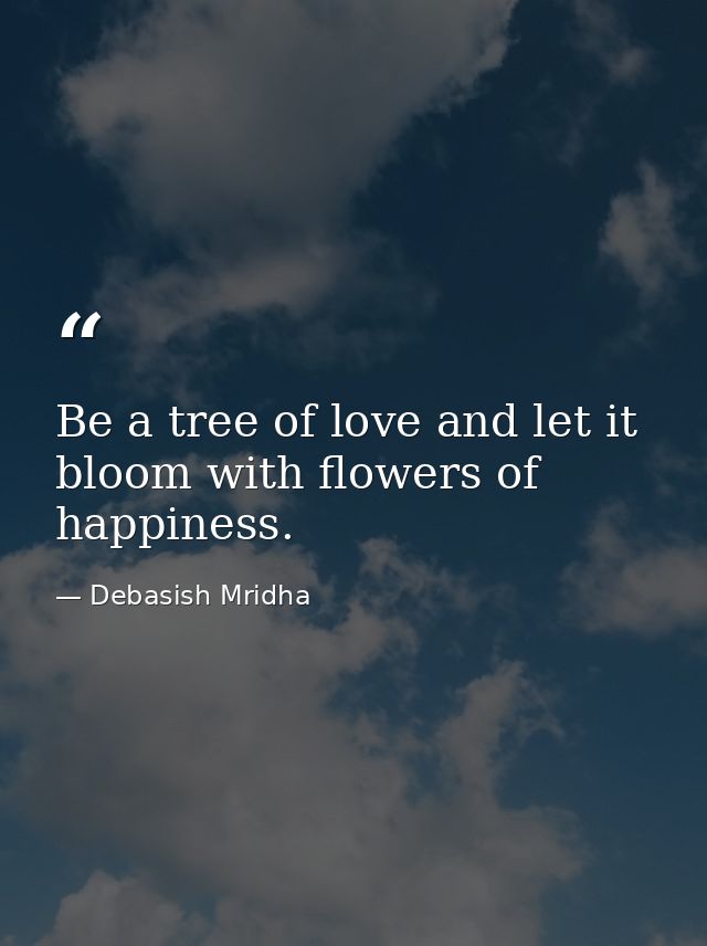 Be a tree of love and let it bloom with flowers of happiness. — Debasish Mridha