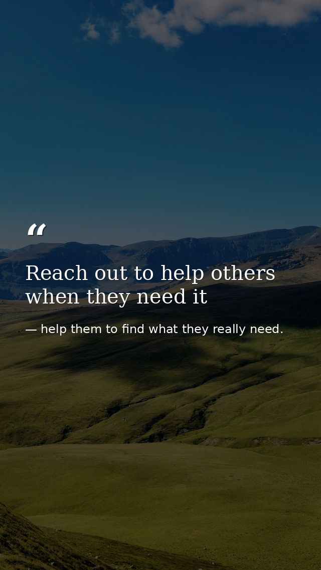 Reach out to help others when they need it — help them to find what they really need.
