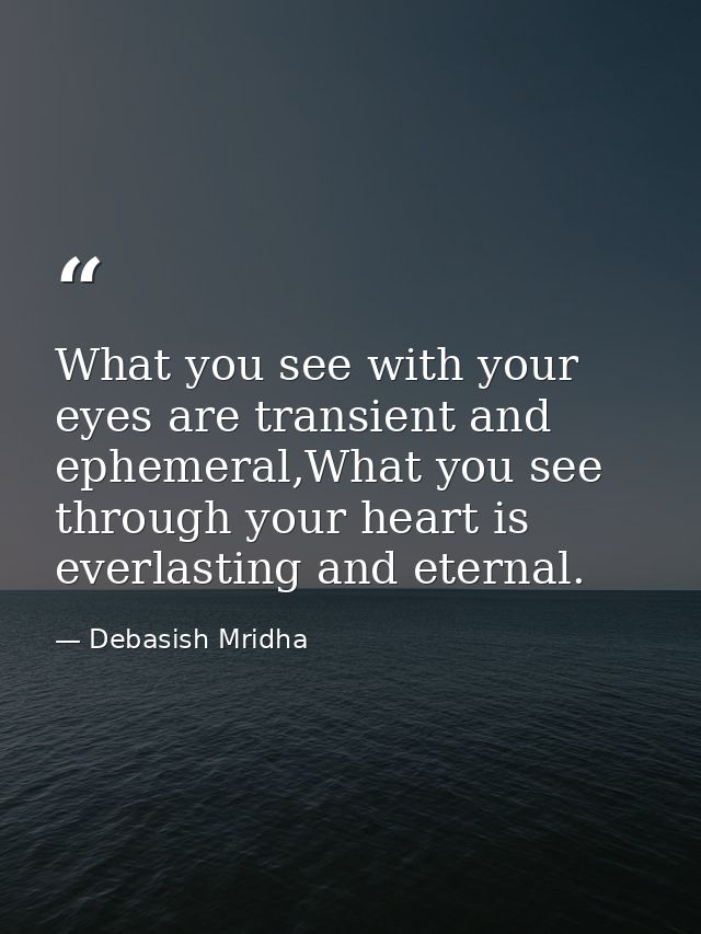 What you see with your eyes are transient and ephemeral,What you see through your heart is everlasting and eternal. — Debasish Mridha