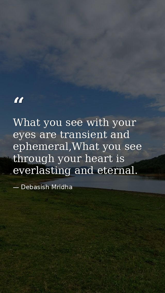 What you see with your eyes are transient and ephemeral,What you see through your heart is everlasting and eternal. — Debasish Mridha