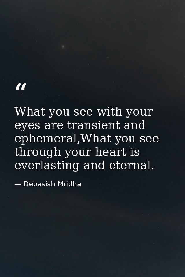 What you see with your eyes are transient and ephemeral,What you see through your heart is everlasting and eternal. — Debasish Mridha