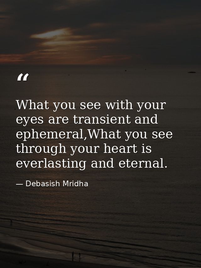 What you see with your eyes are transient and ephemeral,What you see through your heart is everlasting and eternal. — Debasish Mridha