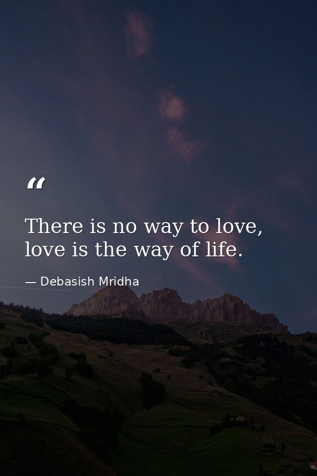 There is no way to love, love is the way of life. — Debasish Mridha