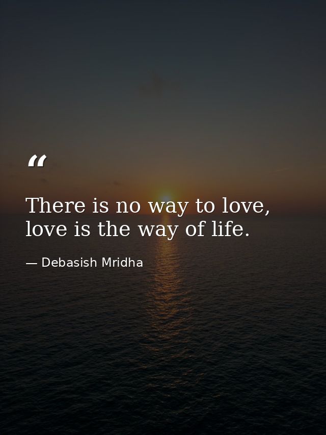 There is no way to love, love is the way of life. — Debasish Mridha