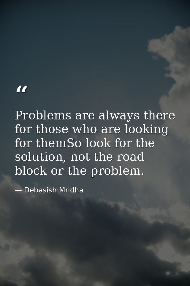 Problems are always there for those who are looking for themSo look for the solution, not the road block or the problem. — Debasish Mridha