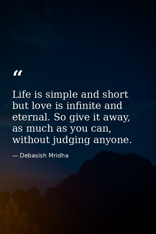 Life is simple and short but love is infinite and eternal. So give it away, as much as you can, without judging anyone. — Debasish Mridha