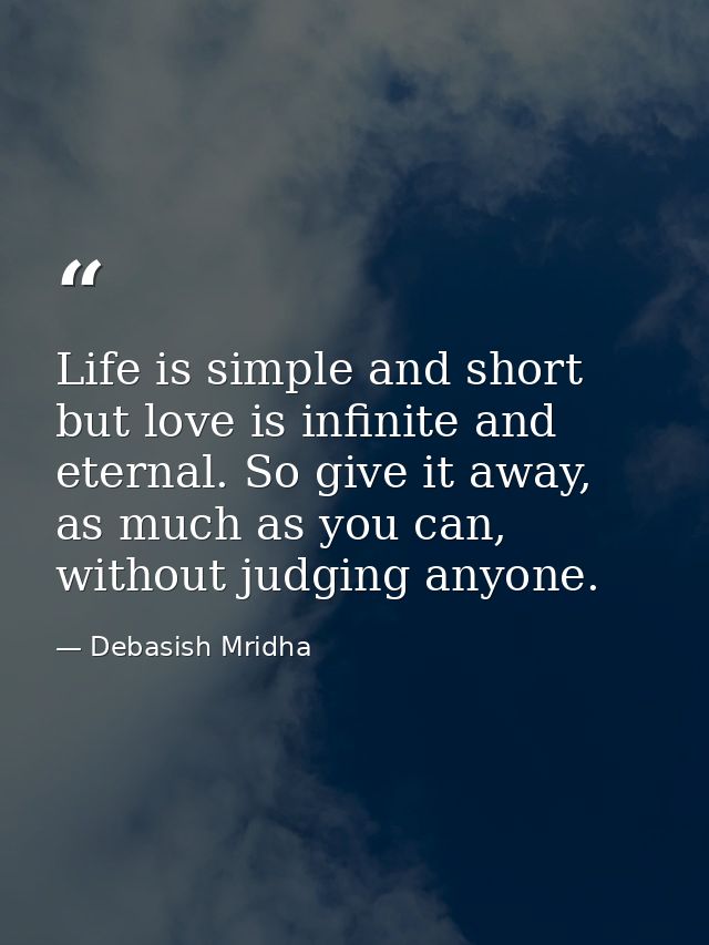 Life is simple and short but love is infinite and eternal. So give it away, as much as you can, without judging anyone. — Debasish Mridha