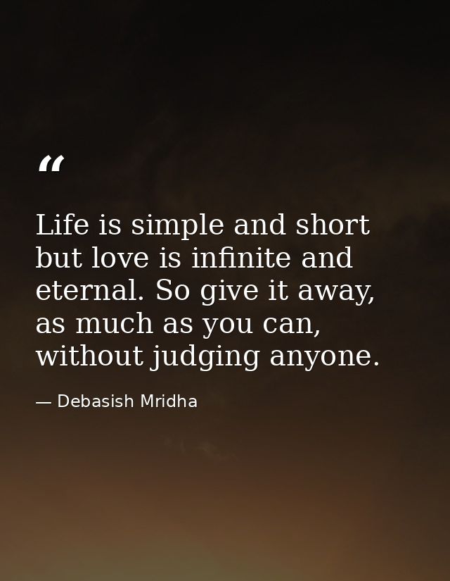 Life is simple and short but love is infinite and eternal. So give it away, as much as you can, without judging anyone. — Debasish Mridha