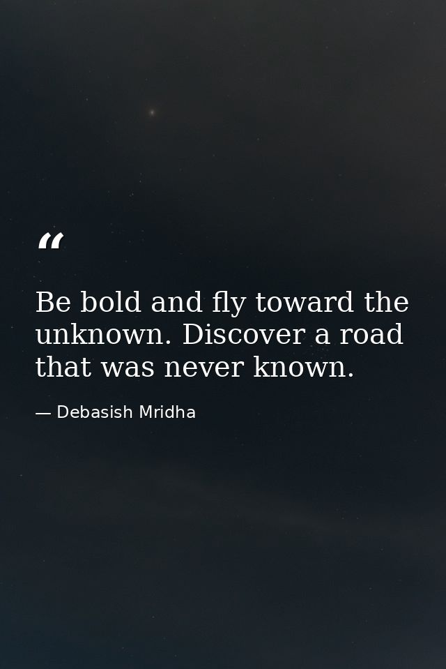 Be bold and fly toward the unknown. Discover a road that was never known. — Debasish Mridha
