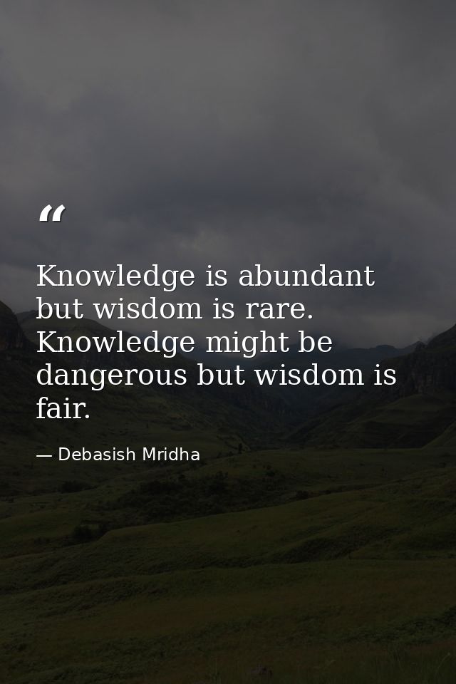 Knowledge is abundant but wisdom is rare. Knowledge might be dangerous but wisdom is fair. — Debasish Mridha