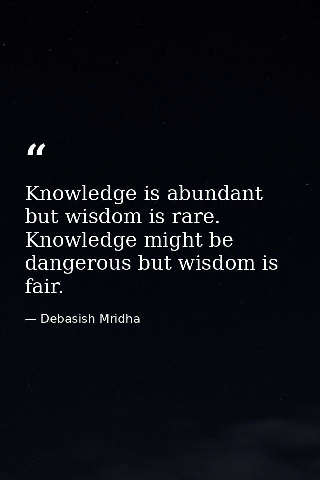 Knowledge is abundant but wisdom is rare. Knowledge might be dangerous but wisdom is fair. — Debasish Mridha