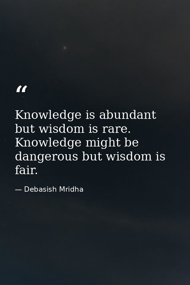 Knowledge is abundant but wisdom is rare. Knowledge might be dangerous but wisdom is fair. — Debasish Mridha