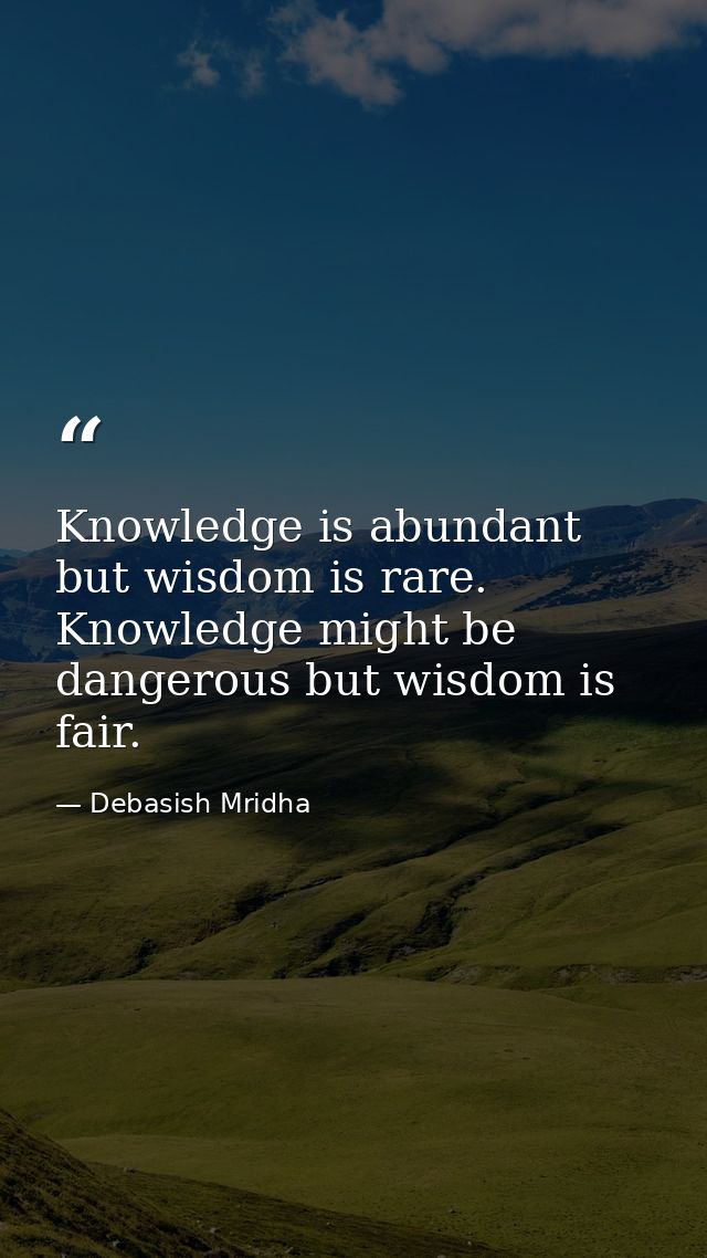 Knowledge is abundant but wisdom is rare. Knowledge might be dangerous but wisdom is fair. — Debasish Mridha