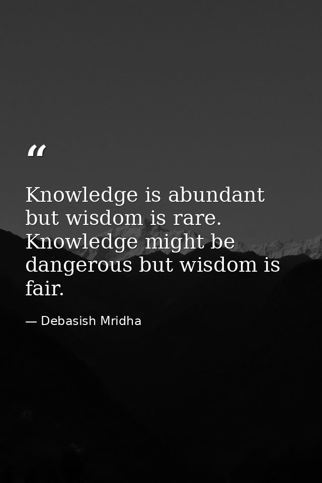Knowledge is abundant but wisdom is rare. Knowledge might be dangerous but wisdom is fair. — Debasish Mridha