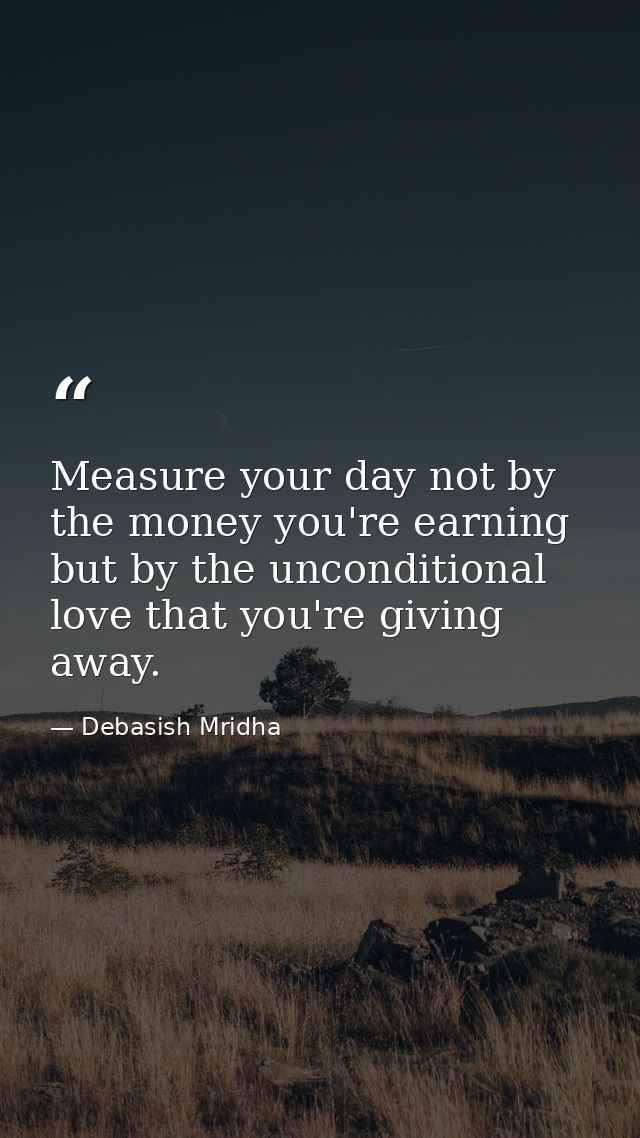 Measure your day not by the money you're earning but by the unconditional love that you're giving away. — Debasish Mridha
