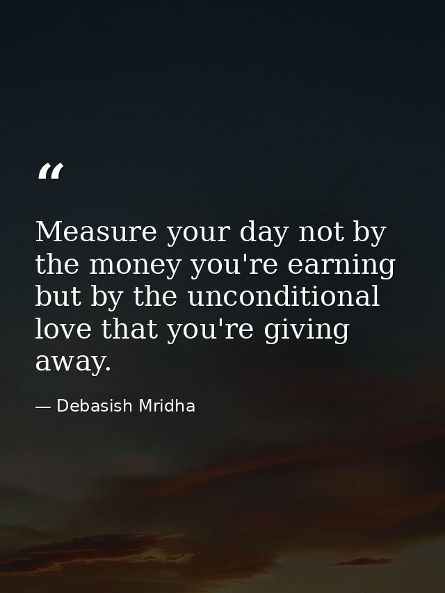 Measure your day not by the money you're earning but by the unconditional love that you're giving away. — Debasish Mridha