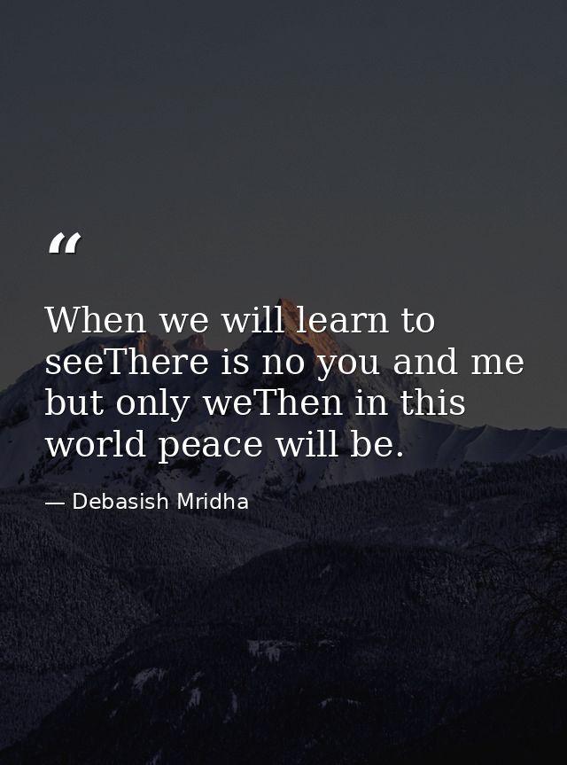 When we will learn to seeThere is no you and me but only weThen in this world peace will be. — Debasish Mridha