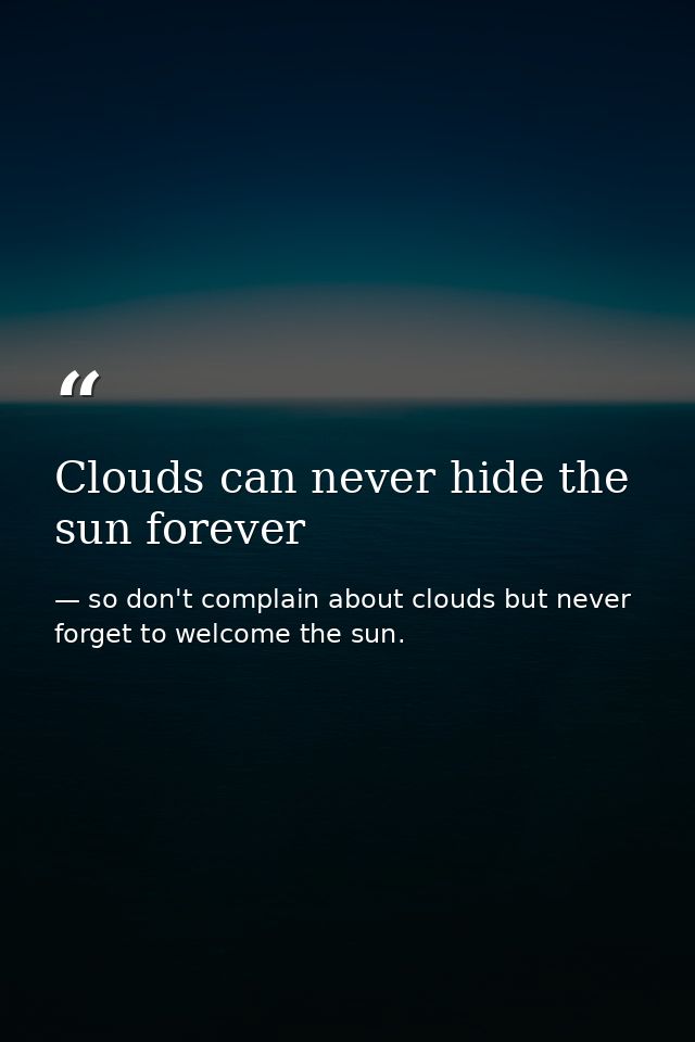 Clouds can never hide the sun forever — so don't complain about clouds but never forget to welcome the sun.