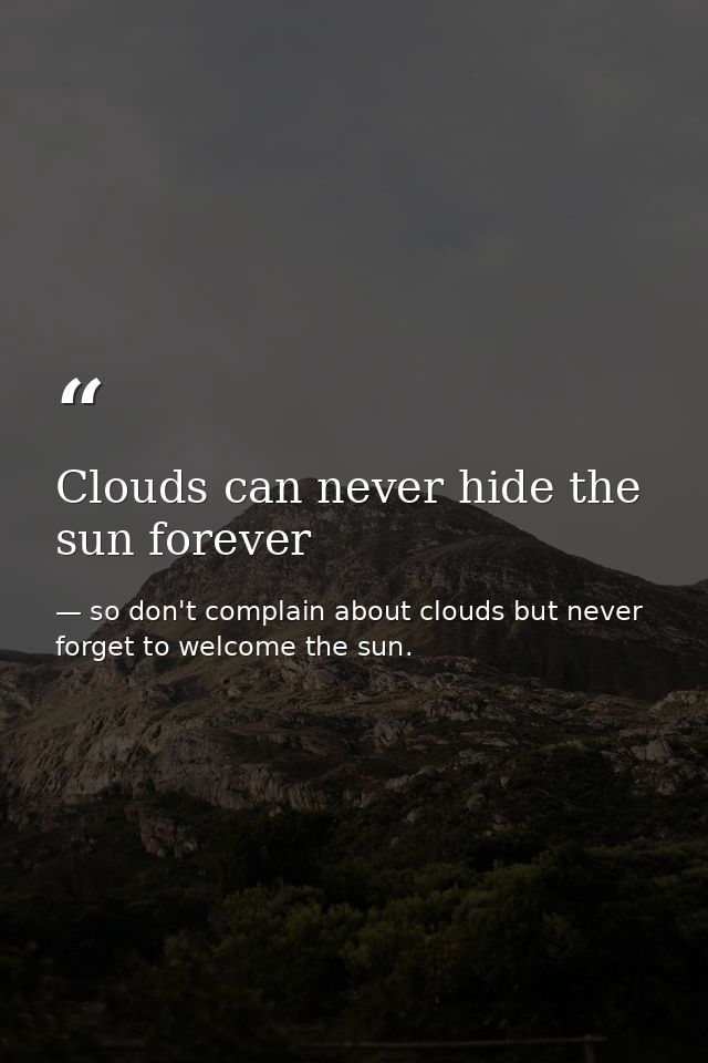 Clouds can never hide the sun forever — so don't complain about clouds but never forget to welcome the sun.