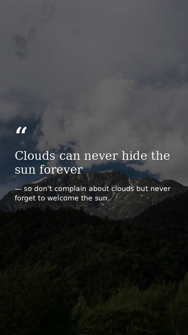 Clouds can never hide the sun forever — so don't complain about clouds but never forget to welcome the sun.