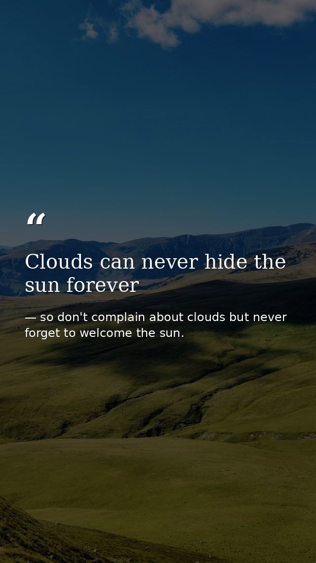 Clouds can never hide the sun forever — so don't complain about clouds but never forget to welcome the sun.