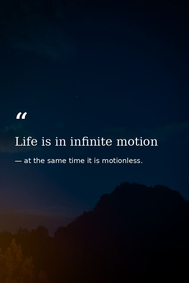 Life is in infinite motion — at the same time it is motionless.