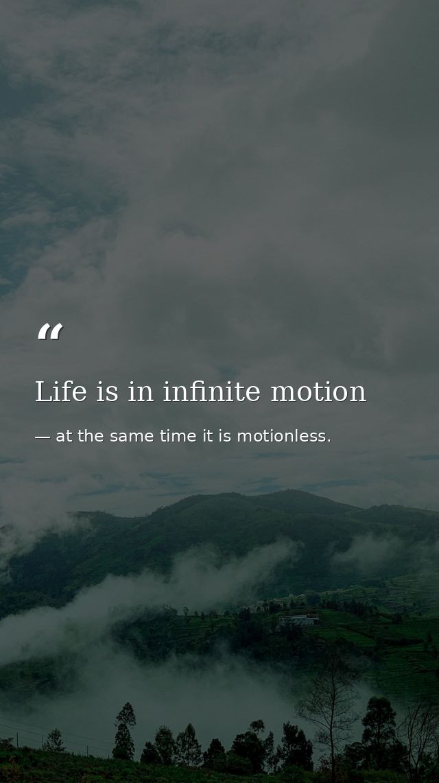Life is in infinite motion — at the same time it is motionless.