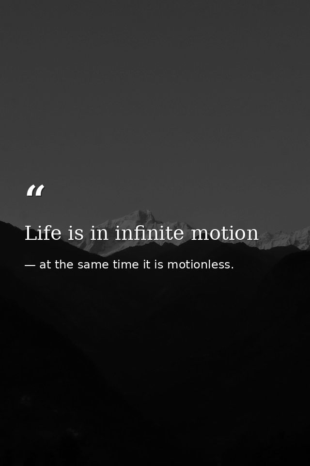 Life is in infinite motion — at the same time it is motionless.