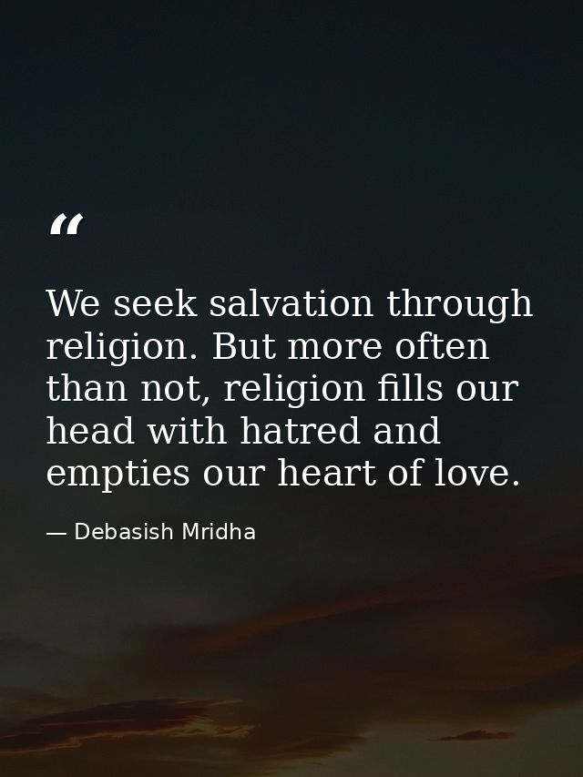 We seek salvation through religion. But more often than not, religion fills our head with hatred and empties our heart o — Debasish Mridha