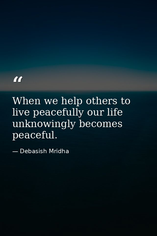 When we help others to live peacefully our life unknowingly becomes peaceful. — Debasish Mridha