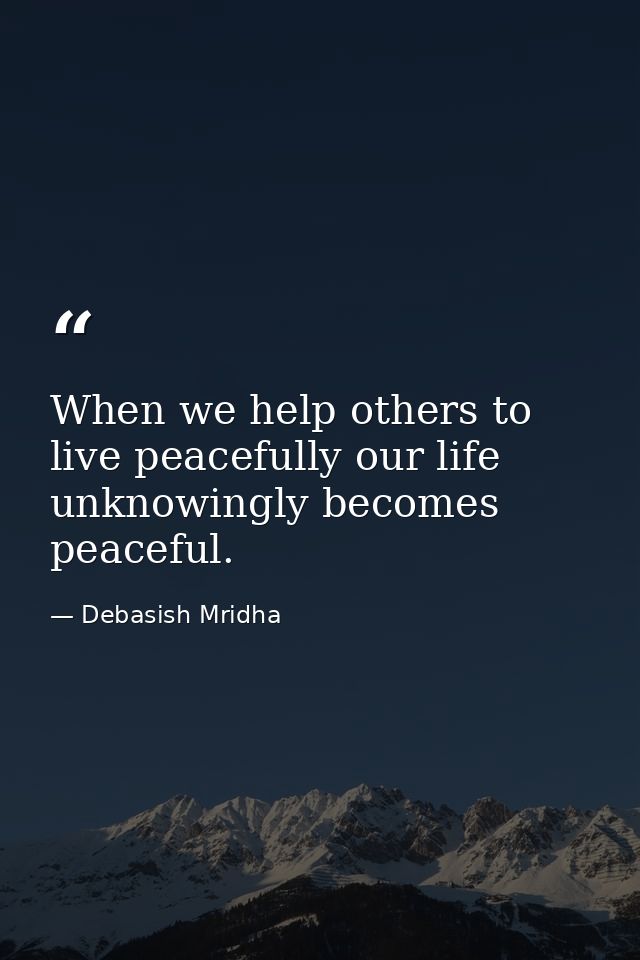 When we help others to live peacefully our life unknowingly becomes peaceful. — Debasish Mridha