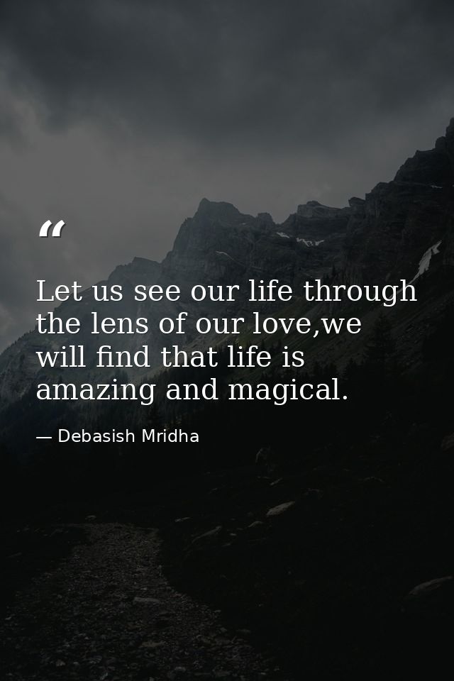 Let us see our life through the lens of our love,we will find that life is amazing and magical. — Debasish Mridha