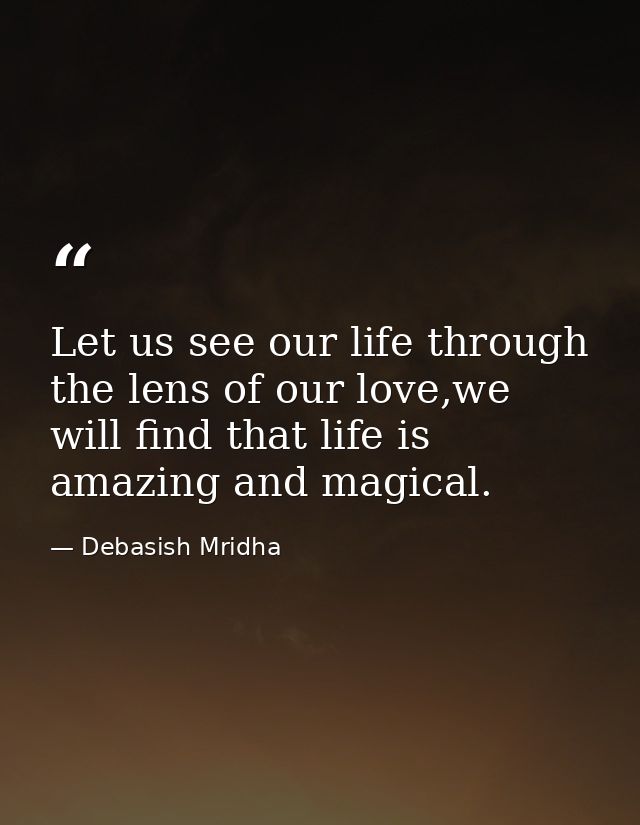 Let us see our life through the lens of our love,we will find that life is amazing and magical. — Debasish Mridha