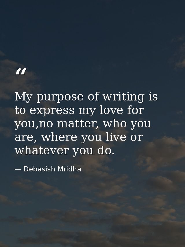 My purpose of writing is to express my love for you,no matter, who you are, where you live or whatever you do. — Debasish Mridha