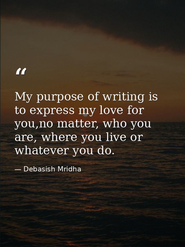 My purpose of writing is to express my love for you,no matter, who you are, where you live or whatever you do. — Debasish Mridha