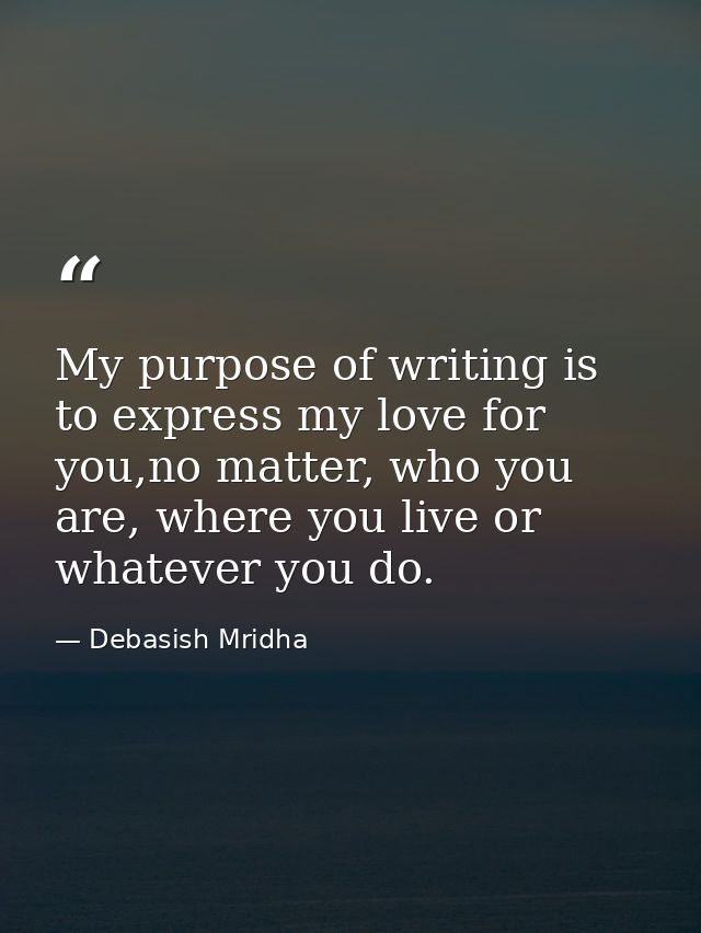My purpose of writing is to express my love for you,no matter, who you are, where you live or whatever you do. — Debasish Mridha