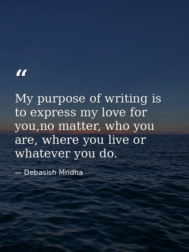 My purpose of writing is to express my love for you,no matter, who you are, where you live or whatever you do. — Debasish Mridha