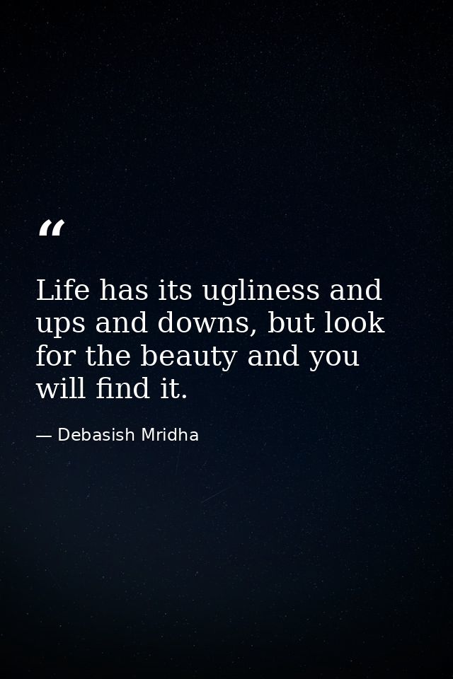 Life has its ugliness and ups and downs, but look for the beauty and you will find it. — Debasish Mridha