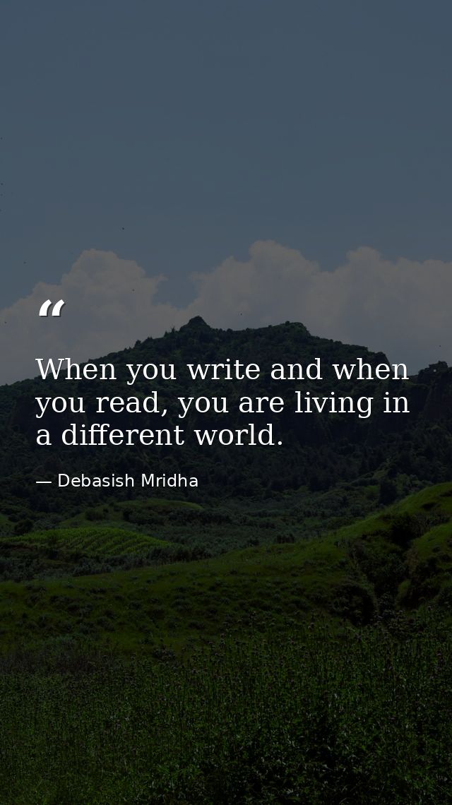 When you write and when you read, you are living in a different world. — Debasish Mridha