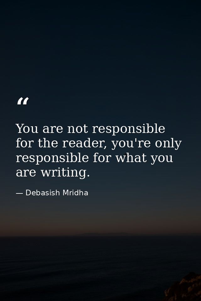You are not responsible for the reader, you're only responsible for what you are writing. — Debasish Mridha