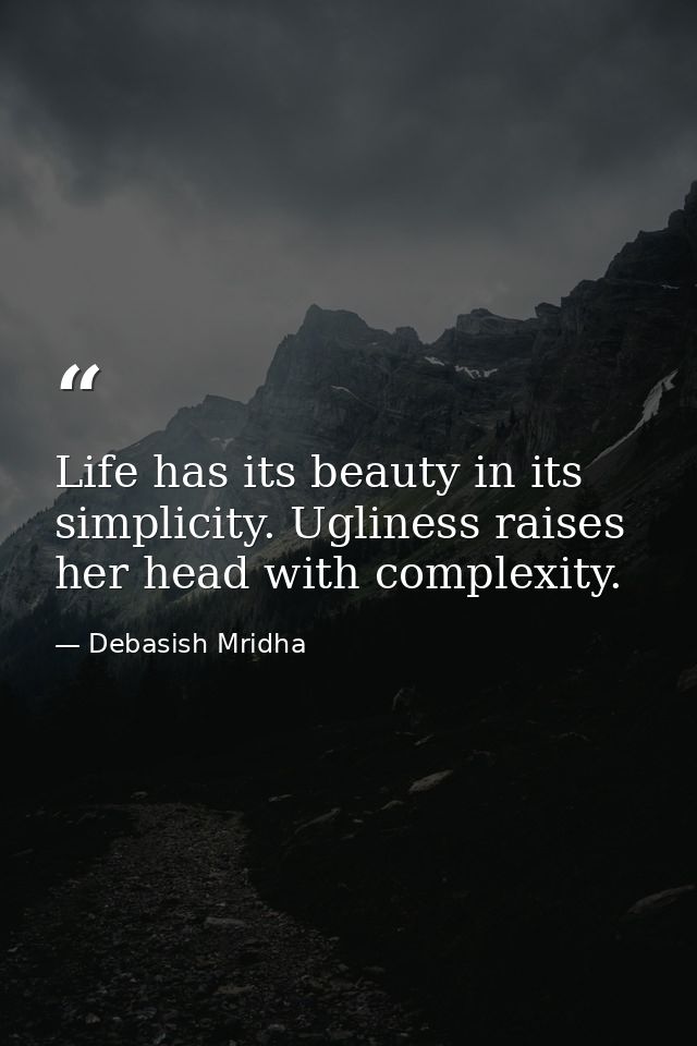 Life has its beauty in its simplicity. Ugliness raises her head with complexity. — Debasish Mridha
