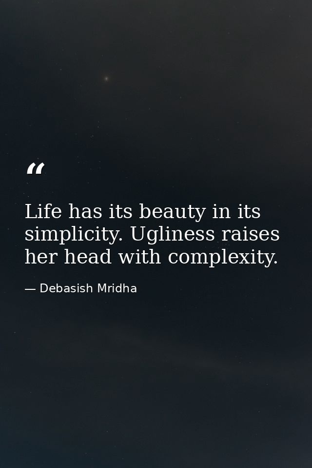 Life has its beauty in its simplicity. Ugliness raises her head with complexity. — Debasish Mridha